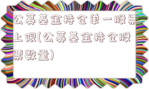 公募基金持仓单一股票上限(公募基金持仓股票数量)