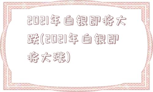 2021年白银即将大跌(2021年白银即将大涨)