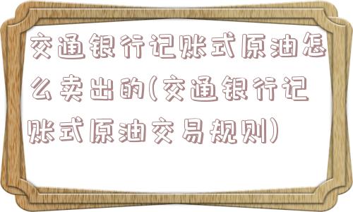 交通银行记账式原油怎么卖出的(交通银行记账式原油交易规则)