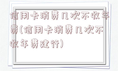 信用卡消费几次不收年费(信用卡消费几次不收年费建行)