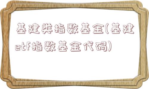 基建类指数基金(基建etf指数基金代码)