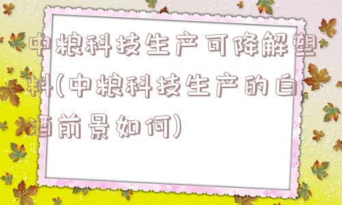 中粮科技生产可降解塑料(中粮科技生产的白酒前景如何)