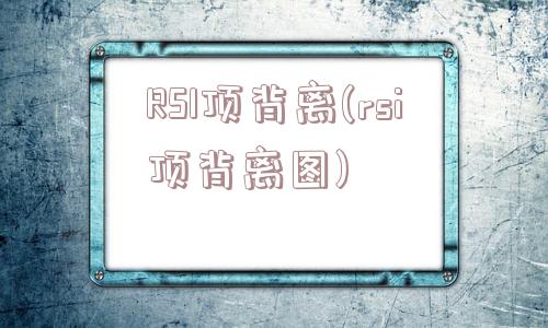 RSI顶背离(rsi顶背离图)