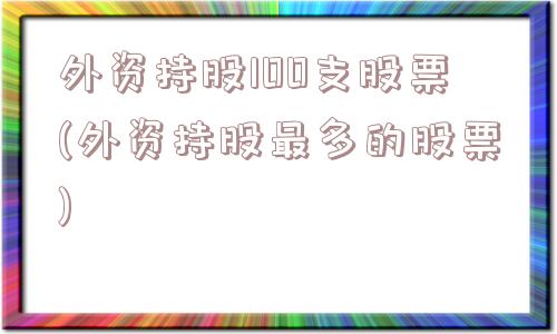 外资持股100支股票(外资持股最多的股票)