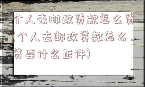 个人去邮政贷款怎么贷(个人去邮政贷款怎么贷要什么正件)