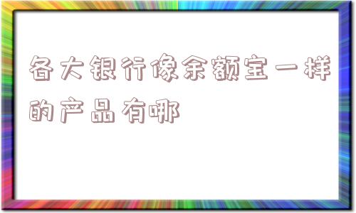 各大银行像余额宝一样的产品有哪