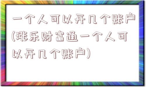 一个人可以开几个账户(涨乐财富通一个人可以开几个账户)