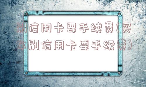 刷信用卡要手续费(买车刷信用卡要手续费)