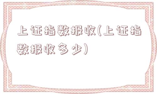 上证指数报收(上证指数报收多少)