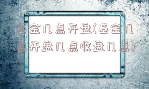 基金几点开盘(基金几点开盘几点收盘几点)