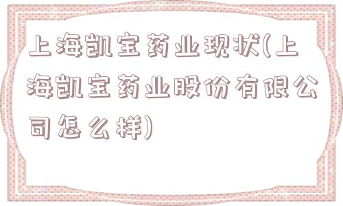 上海凯宝药业现状(上海凯宝药业股份有限公司怎么样)