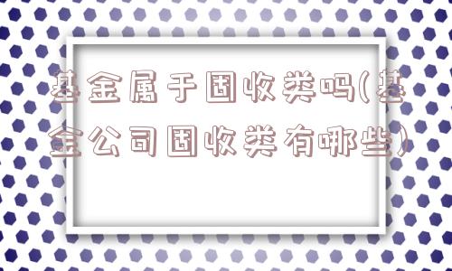 基金属于固收类吗(基金公司固收类有哪些)