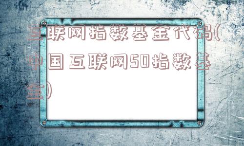 互联网指数基金代码(中国互联网50指数基金)