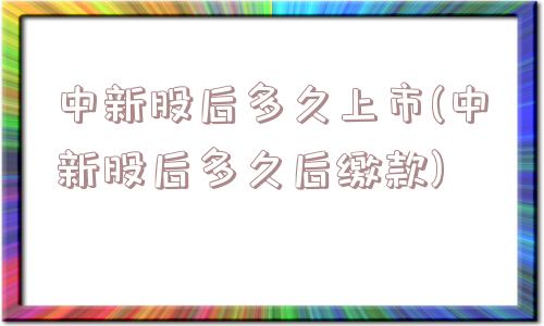 中新股后多久上市(中新股后多久后缴款)