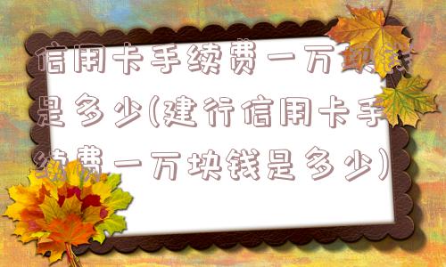 信用卡手续费一万块钱是多少(建行信用卡手续费一万块钱是多少)