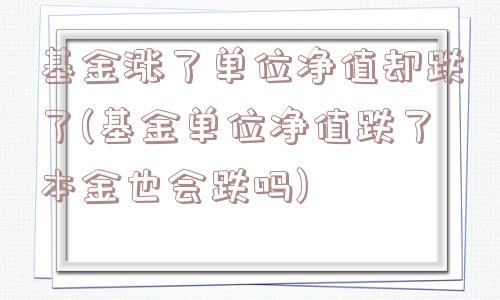 基金涨了单位净值却跌了(基金单位净值跌了本金也会跌吗)