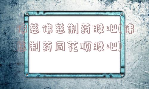 佛慈佛慈制药股吧(佛慈制药同花顺股吧)