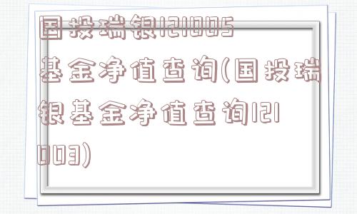 国投瑞银121005基金净值查询(国投瑞银基金净值查询121003)