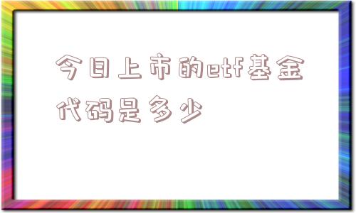 今日上市的etf基金代码是多少