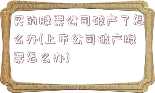 买的股票公司破产了怎么办(上市公司破产股票怎么办)