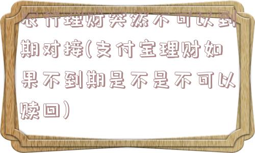 农行理财突然不可以到期对接(支付宝理财如果不到期是不是不可以赎回)