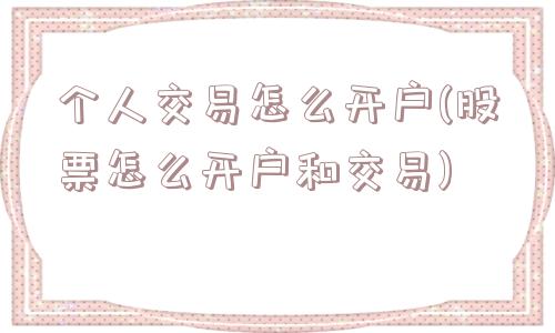 个人交易怎么开户(股票怎么开户和交易)