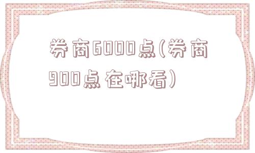 券商6000点(券商900点在哪看)