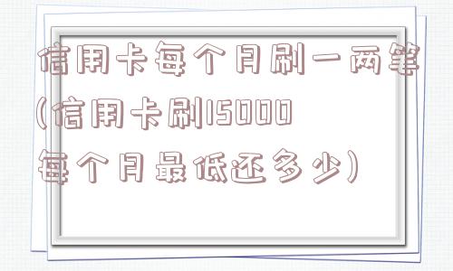 信用卡每个月刷一两笔(信用卡刷15000每个月最低还多少)