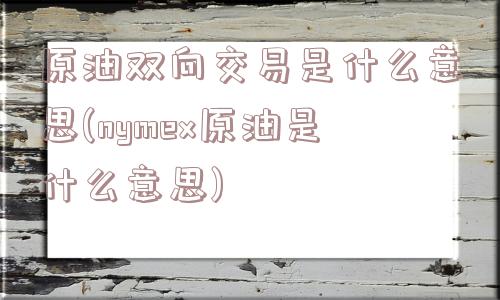 原油双向交易是什么意思(nymex原油是什么意思)