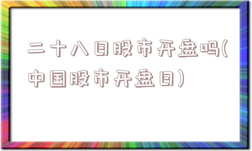 二十八日股市开盘吗(中国股市开盘日)