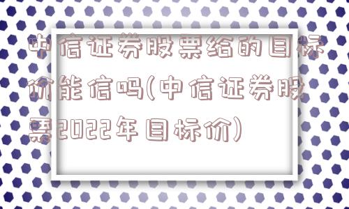 中信证券股票给的目标价能信吗(中信证券股票2022年目标价)