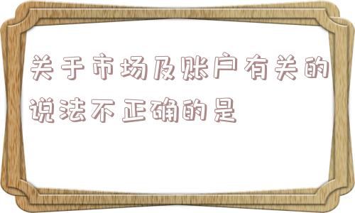 关于市场及账户有关的说法不正确的是