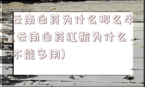 云南白药为什么那么牛(云南白药红瓶为什么不能多用)