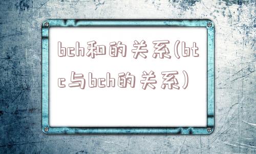 bch和的关系(btc与bch的关系)