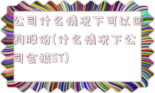 公司什么情况下可以回购股份(什么情况下公司会被ST)