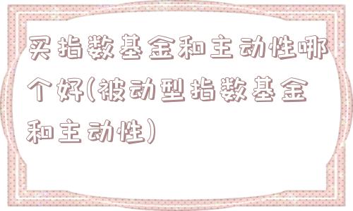 买指数基金和主动性哪个好(被动型指数基金和主动性)