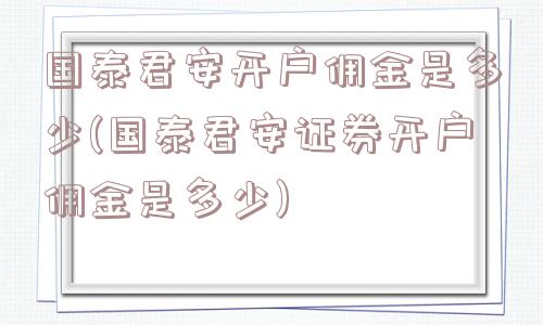 国泰君安开户佣金是多少(国泰君安证券开户佣金是多少)