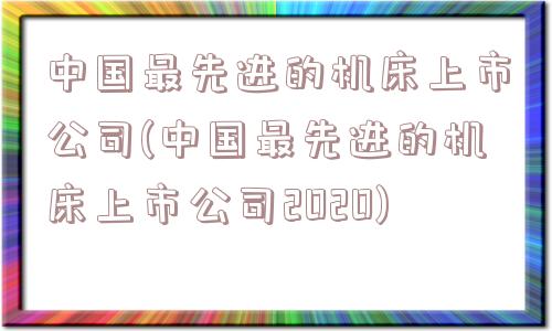 中国最先进的机床上市公司(中国最先进的机床上市公司2020)