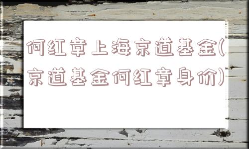 何红章上海京道基金(京道基金何红章身价)