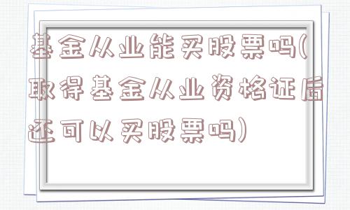 基金从业能买股票吗(取得基金从业资格证后还可以买股票吗)