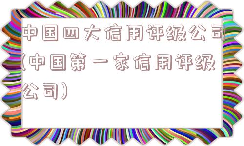 中国四大信用评级公司(中国第一家信用评级公司)