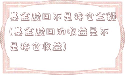 基金赎回不是持仓金额(基金赎回的收益是不是持仓收益)