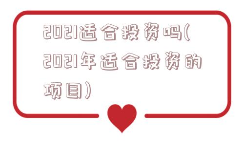 2021适合投资吗(2021年适合投资的项目)