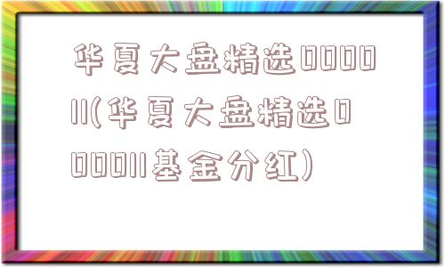 华夏大盘精选000011(华夏大盘精选000011基金分红)