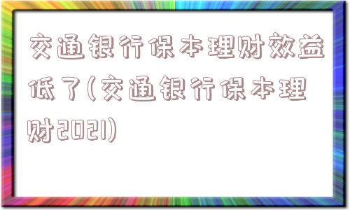 交通银行保本理财效益低了(交通银行保本理财2021)