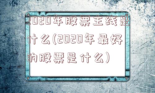 2020年股票主线是什么(2020年最好的股票是什么)