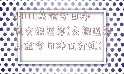 59001基金今日净值交银蓝筹(交银蓝筹基金今日净值分红)