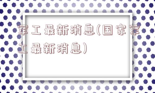 军工最新消息(国家军工最新消息)