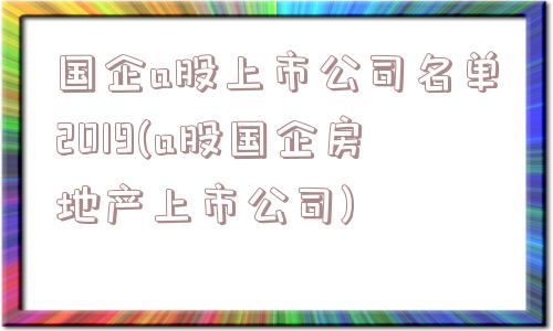 国企a股上市公司名单2019(a股国企房地产上市公司)