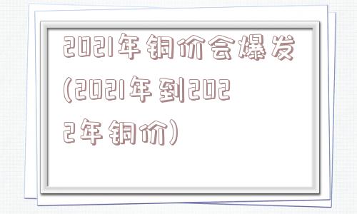 2021年铜价会爆发(2021年到2022年铜价)